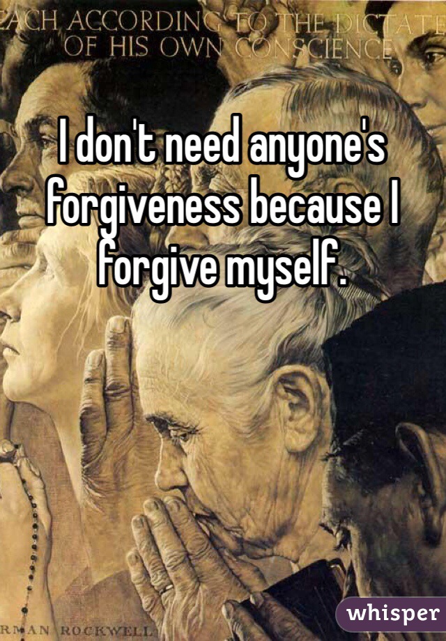 I don't need anyone's forgiveness because I forgive myself. 