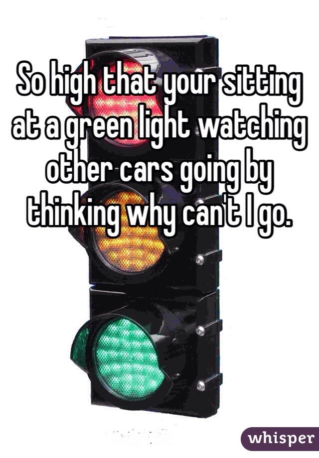 So high that your sitting at a green light watching other cars going by thinking why can't I go. 