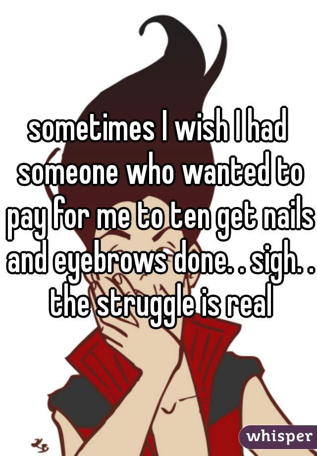 sometimes I wish I had someone who wanted to pay for me to ten get nails and eyebrows done. . sigh. . the struggle is real