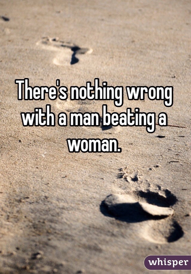 There's nothing wrong with a man beating a woman.