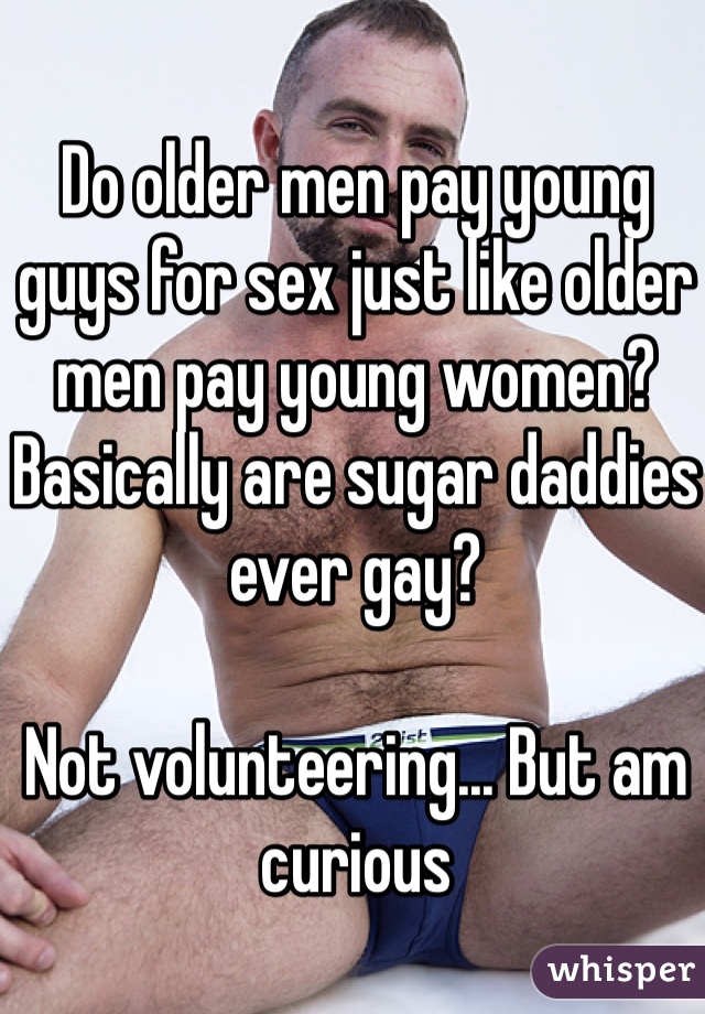 Do older men pay young guys for sex just like older men pay young women?
Basically are sugar daddies ever gay?

Not volunteering... But am curious