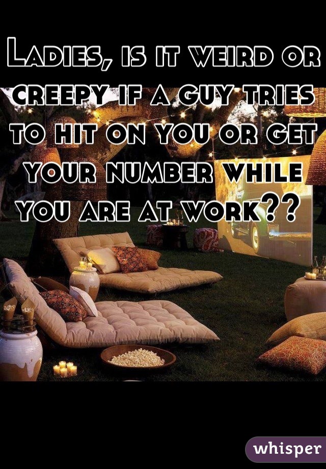 Ladies, is it weird or creepy if a guy tries to hit on you or get your number while you are at work?? 