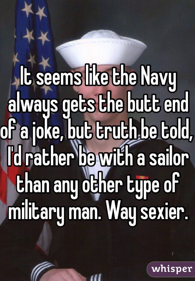 It seems like the Navy always gets the butt end of a joke, but truth be told, I'd rather be with a sailor than any other type of military man. Way sexier. 