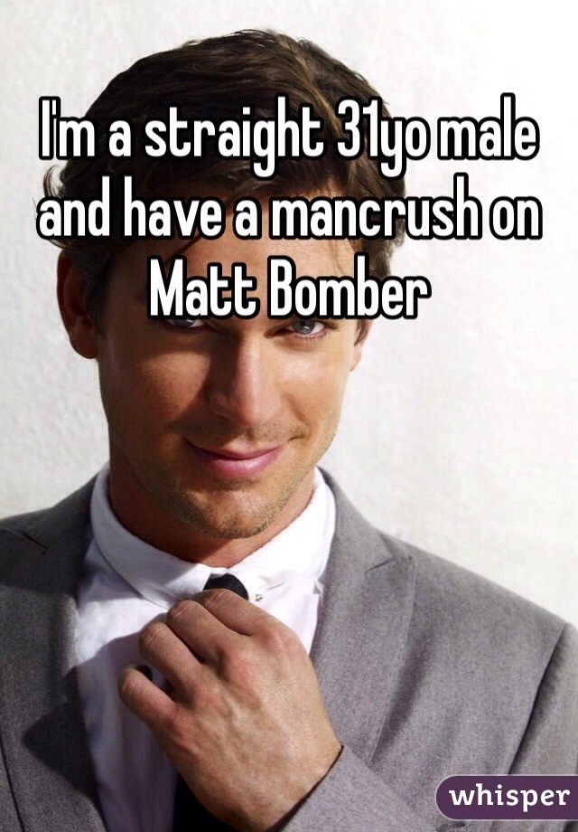 I'm a straight 31yo male and have a mancrush on Matt Bomber