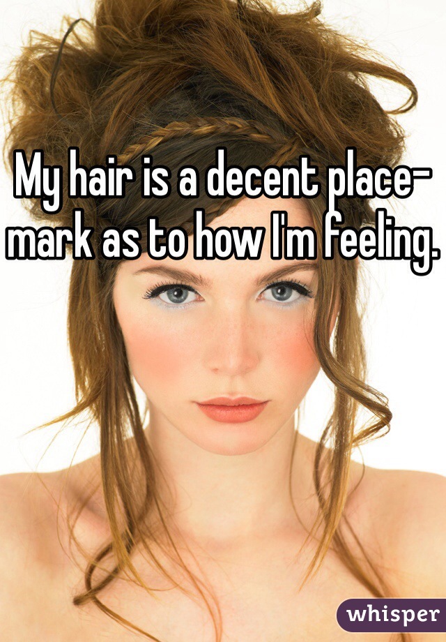 My hair is a decent place-mark as to how I'm feeling.