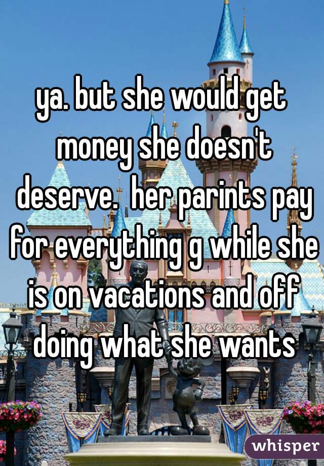 ya. but she would get money she doesn't deserve.  her parints pay for everything g while she is on vacations and off doing what she wants