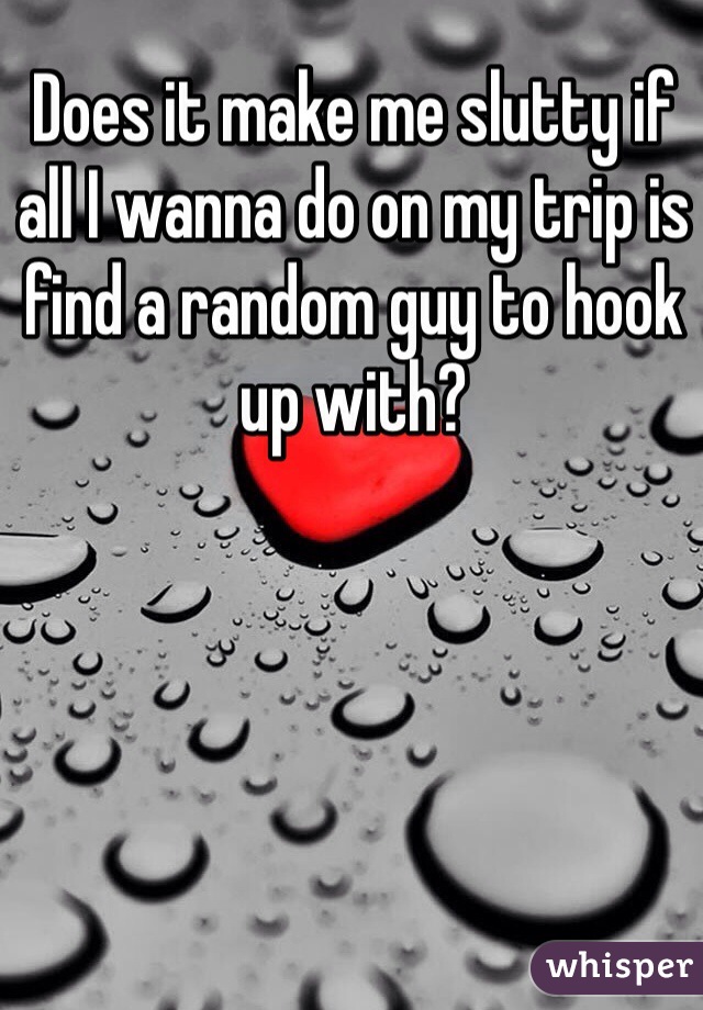 Does it make me slutty if all I wanna do on my trip is find a random guy to hook up with?