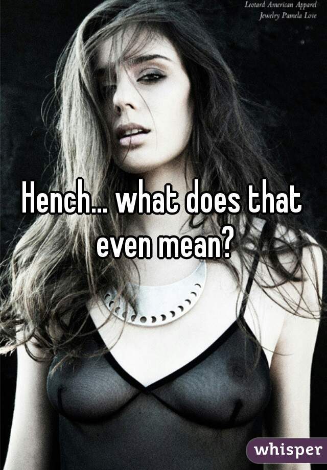 Hench... what does that even mean?