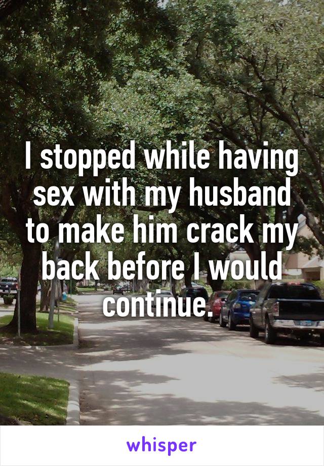 I stopped while having sex with my husband to make him crack my back before I would continue. 