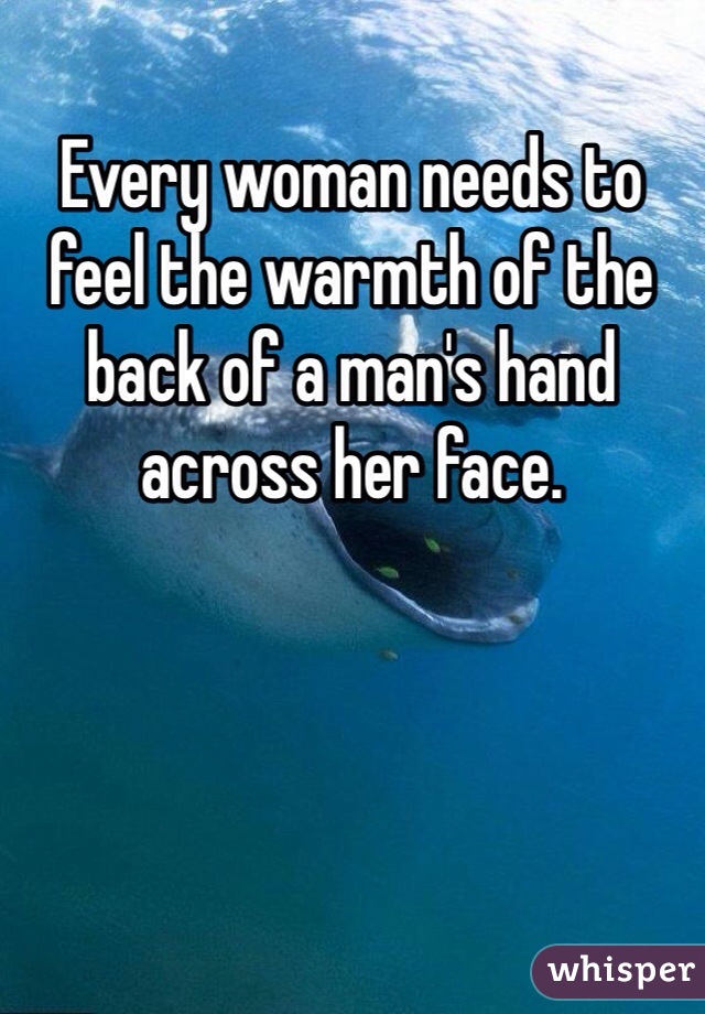 Every woman needs to feel the warmth of the back of a man's hand across her face. 