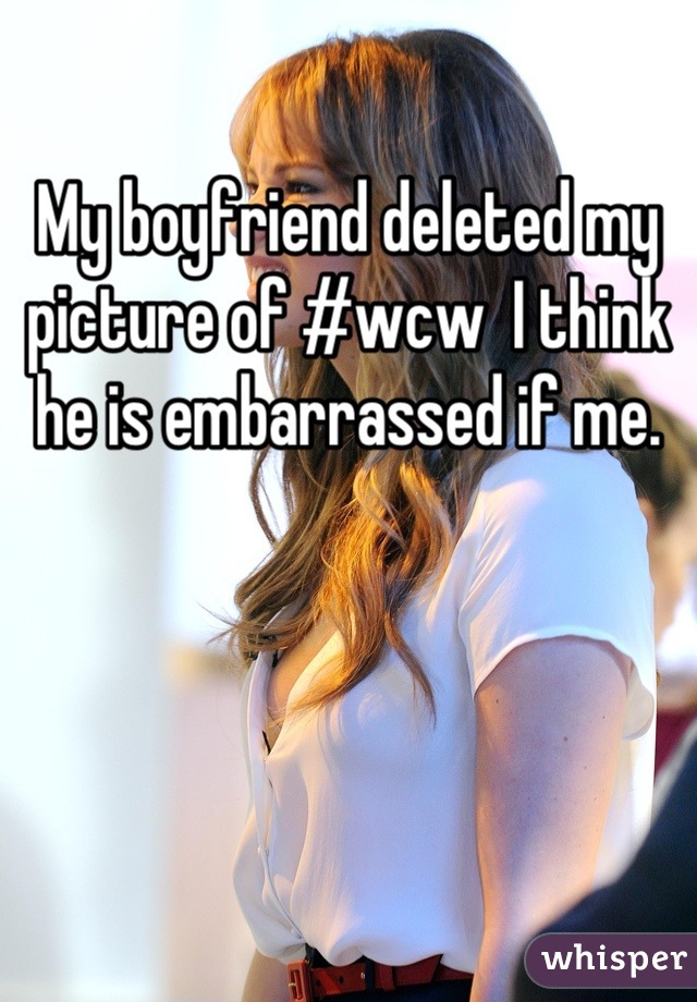 My boyfriend deleted my picture of #wcw  I think he is embarrassed if me.