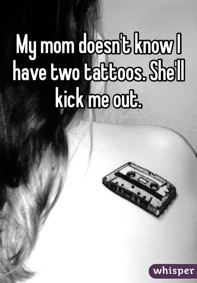 My mom doesn't know I have two tattoos. She'll kick me out. 