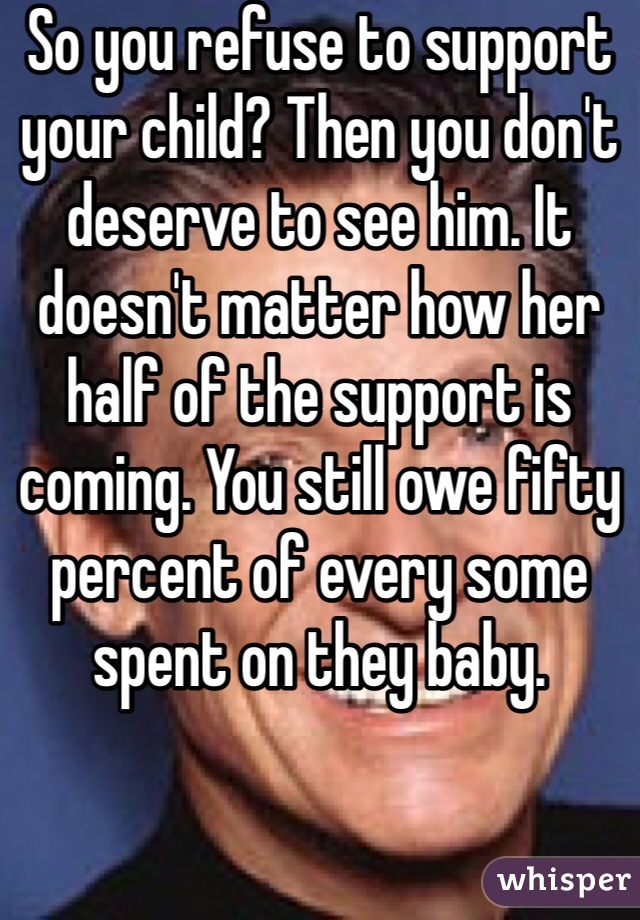 So you refuse to support your child? Then you don't deserve to see him. It doesn't matter how her half of the support is coming. You still owe fifty percent of every some spent on they baby. 