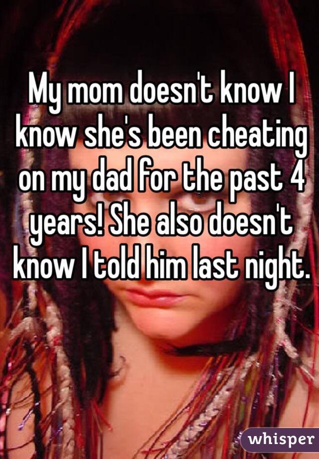 My mom doesn't know I know she's been cheating on my dad for the past 4 years! She also doesn't know I told him last night.