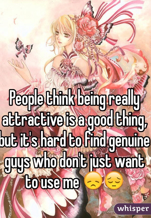 People think being really attractive is a good thing, but it's hard to find genuine guys who don't just want to use me 😞😔