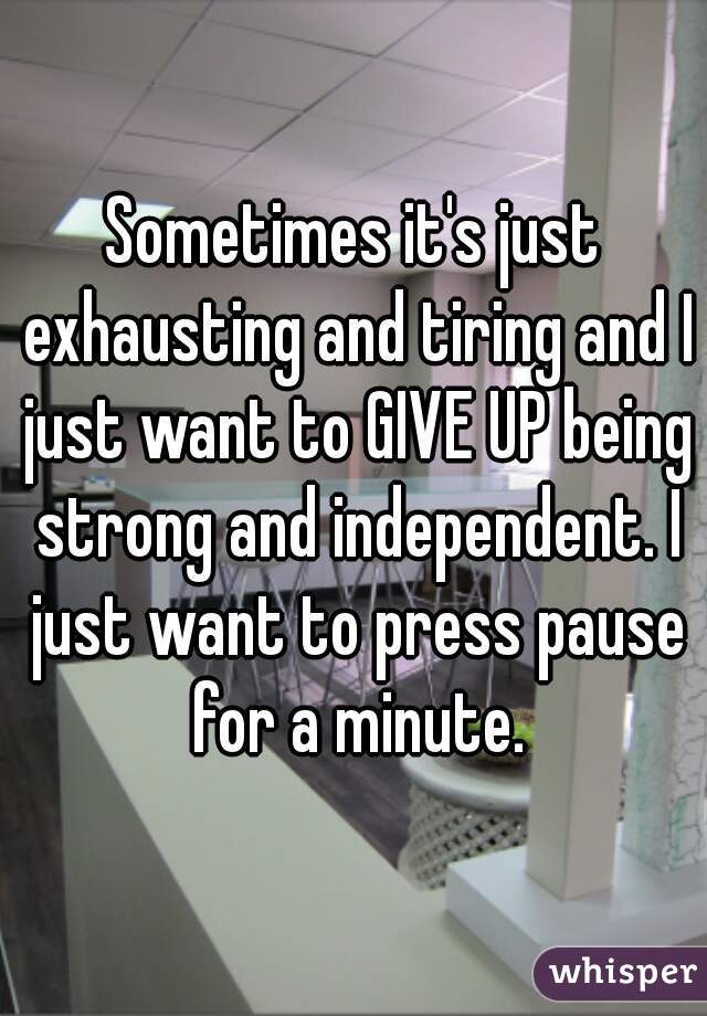 Sometimes it's just exhausting and tiring and I just want to GIVE UP being strong and independent. I just want to press pause for a minute.