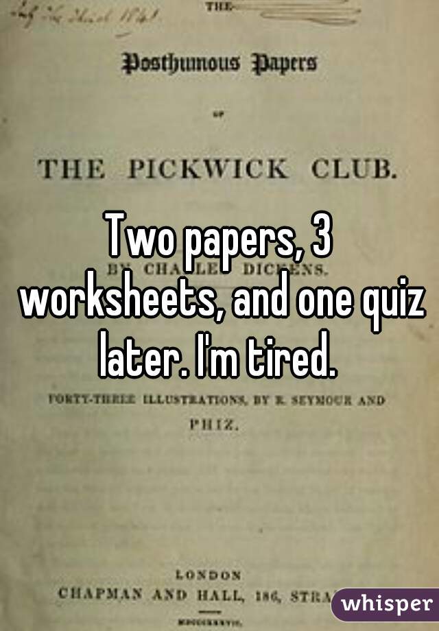 Two papers, 3 worksheets, and one quiz later. I'm tired. 