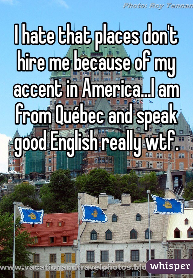 I hate that places don't hire me because of my accent in America...I am from Québec and speak good English really wtf.