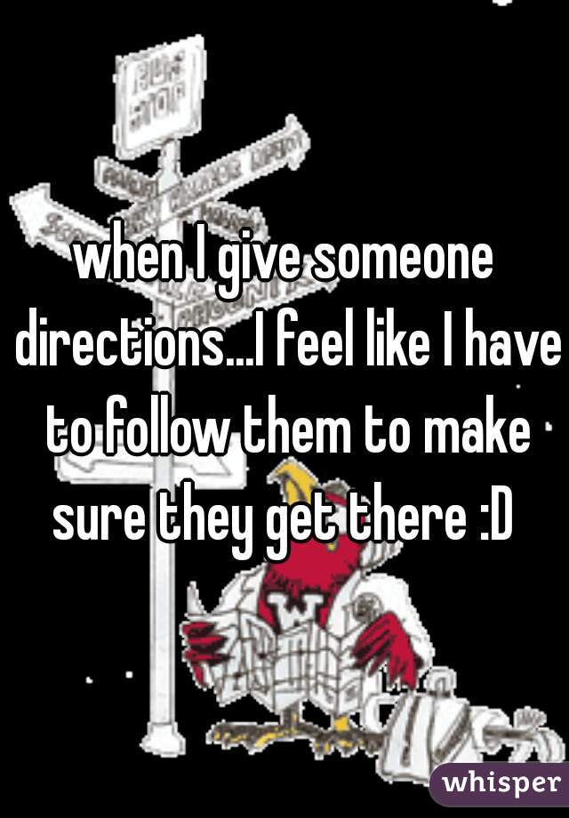 when I give someone directions...I feel like I have to follow them to make sure they get there :D 