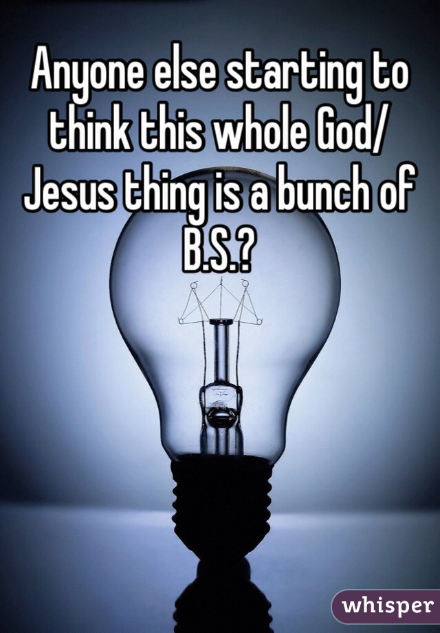 Anyone else starting to think this whole God/Jesus thing is a bunch of B.S.?