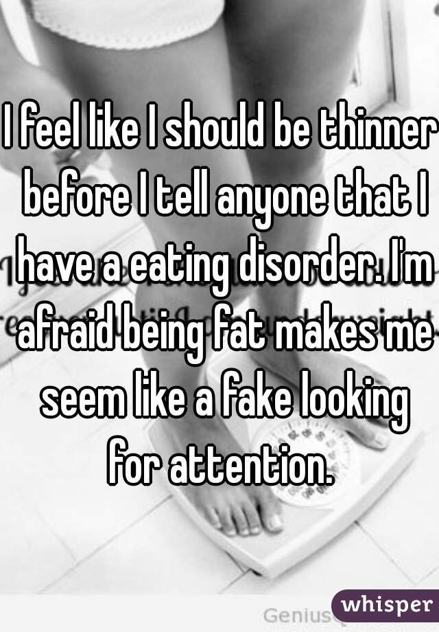 I feel like I should be thinner before I tell anyone that I have a eating disorder. I'm afraid being fat makes me seem like a fake looking for attention. 