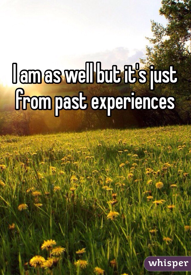 I am as well but it's just from past experiences 