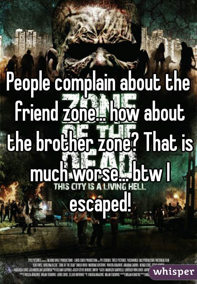 People complain about the friend zone... how about the brother zone? That is much worse... btw I escaped!