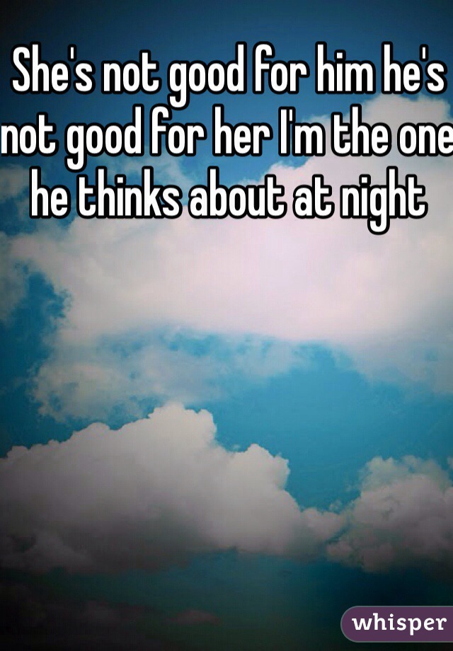 She's not good for him he's not good for her I'm the one he thinks about at night 