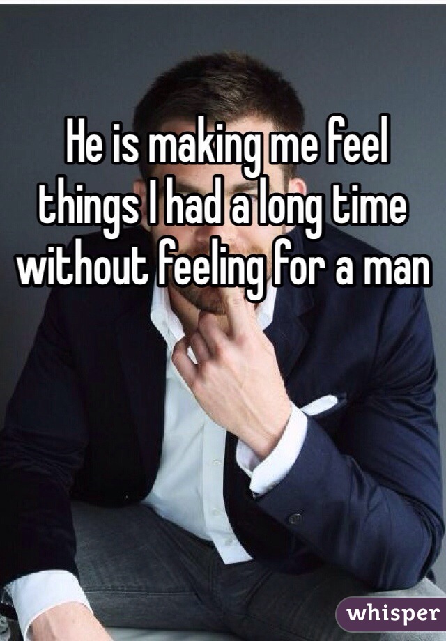  He is making me feel things I had a long time without feeling for a man