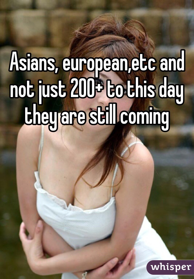 Asians, european,etc and not just 200+ to this day they are still coming 