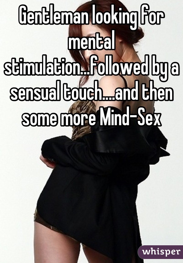 Gentleman looking for mental stimulation...followed by a sensual touch....and then some more Mind-Sex