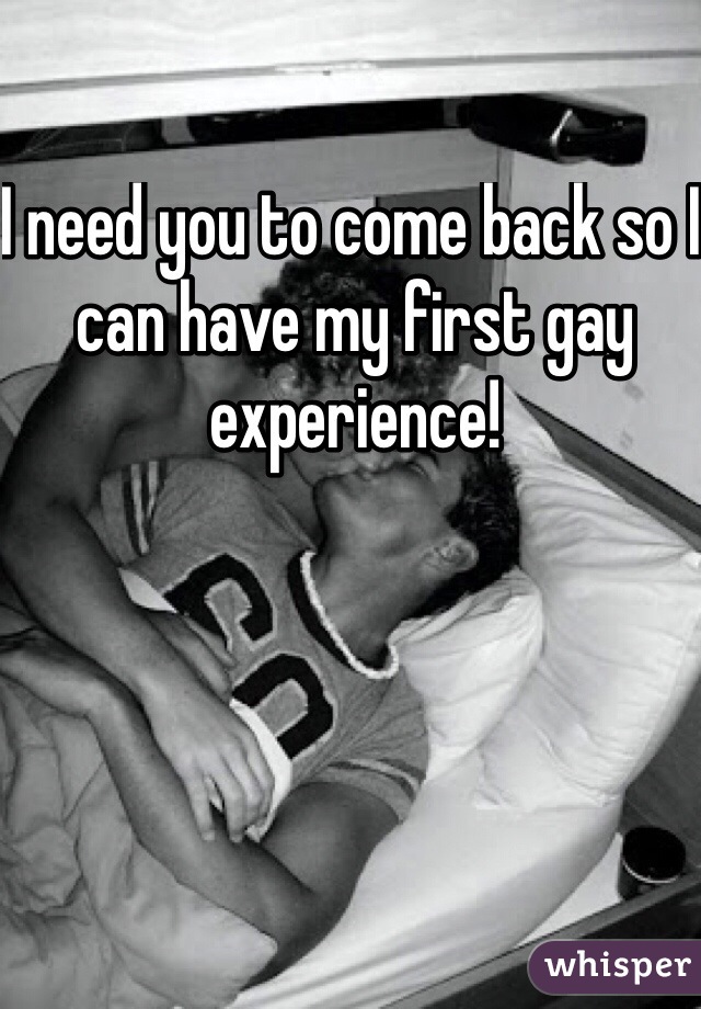 I need you to come back so I can have my first gay experience! 