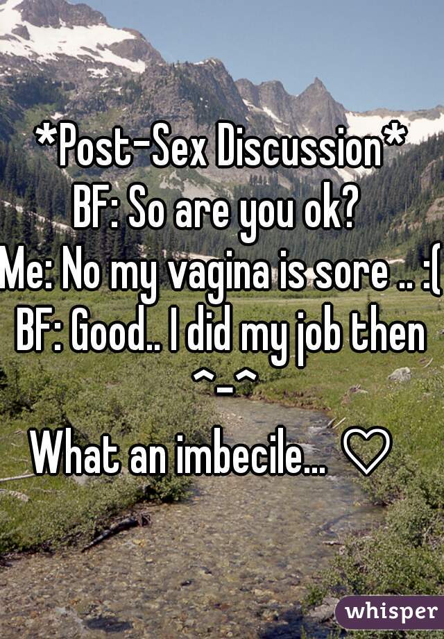 *Post-Sex Discussion*

BF: So are you ok? 
Me: No my vagina is sore .. :(
BF: Good.. I did my job then ^-^

What an imbecile... ♡  