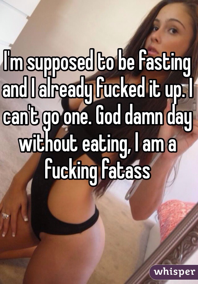 I'm supposed to be fasting and I already fucked it up. I can't go one. God damn day without eating, I am a fucking fatass