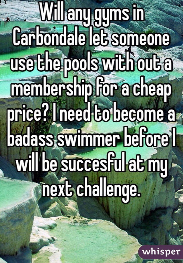 Will any gyms in Carbondale let someone use the pools with out a membership for a cheap price? I need to become a badass swimmer before I will be succesful at my next challenge. 