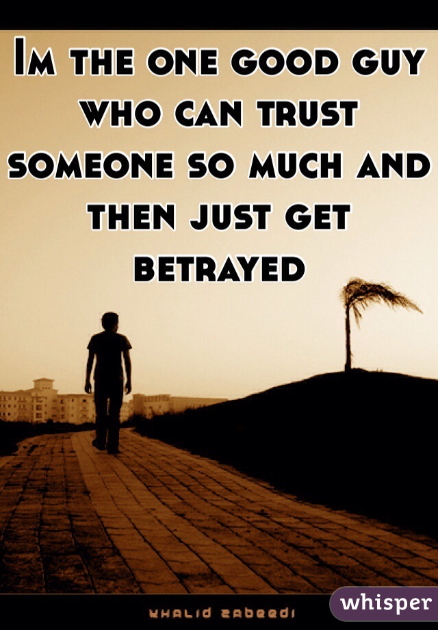 Im the one good guy who can trust someone so much and then just get betrayed