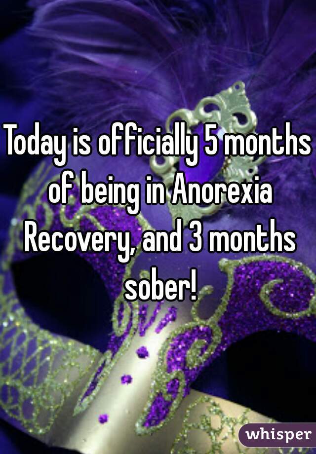 Today is officially 5 months of being in Anorexia Recovery, and 3 months sober!