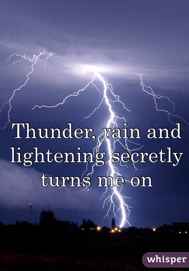 Thunder, rain and lightening secretly turns me on