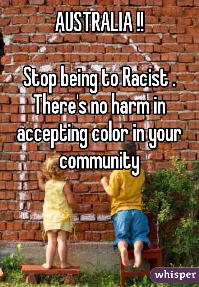 AUSTRALIA !! 

Stop being to Racist .
There's no harm in accepting color in your community 