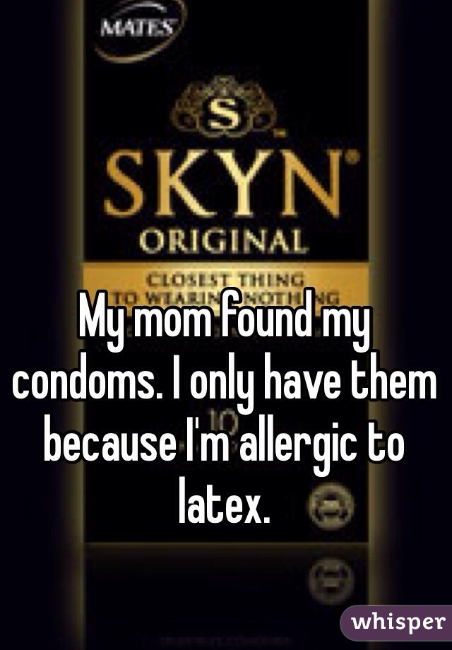 My mom found my condoms. I only have them because I'm allergic to latex.