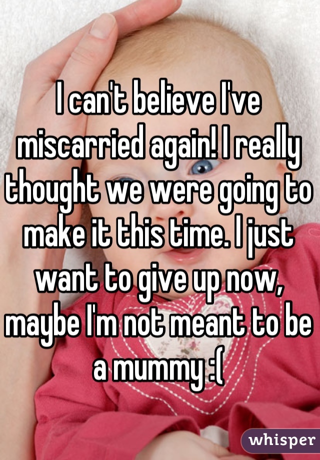 I can't believe I've miscarried again! I really thought we were going to make it this time. I just want to give up now, maybe I'm not meant to be a mummy :(