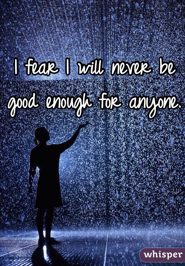 I fear I will never be good enough for anyone. 