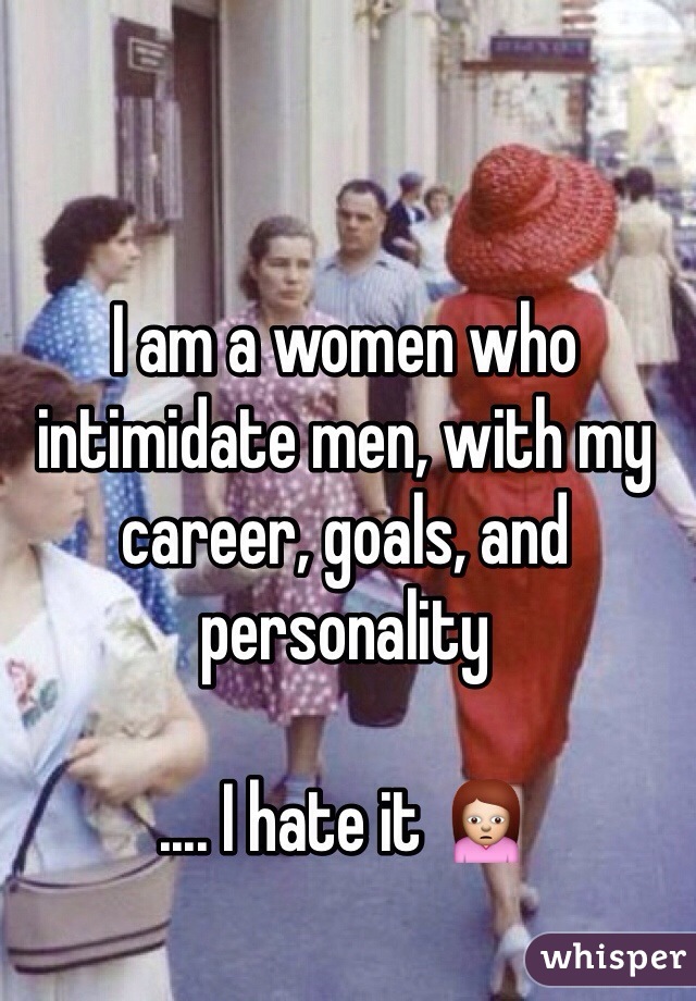 I am a women who intimidate men, with my career, goals, and personality 

.... I hate it 🙍