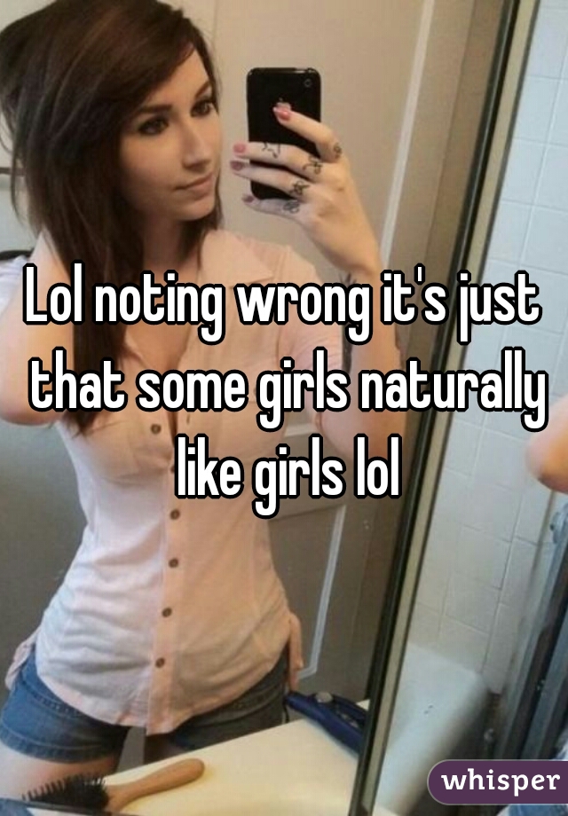 Lol noting wrong it's just that some girls naturally like girls lol