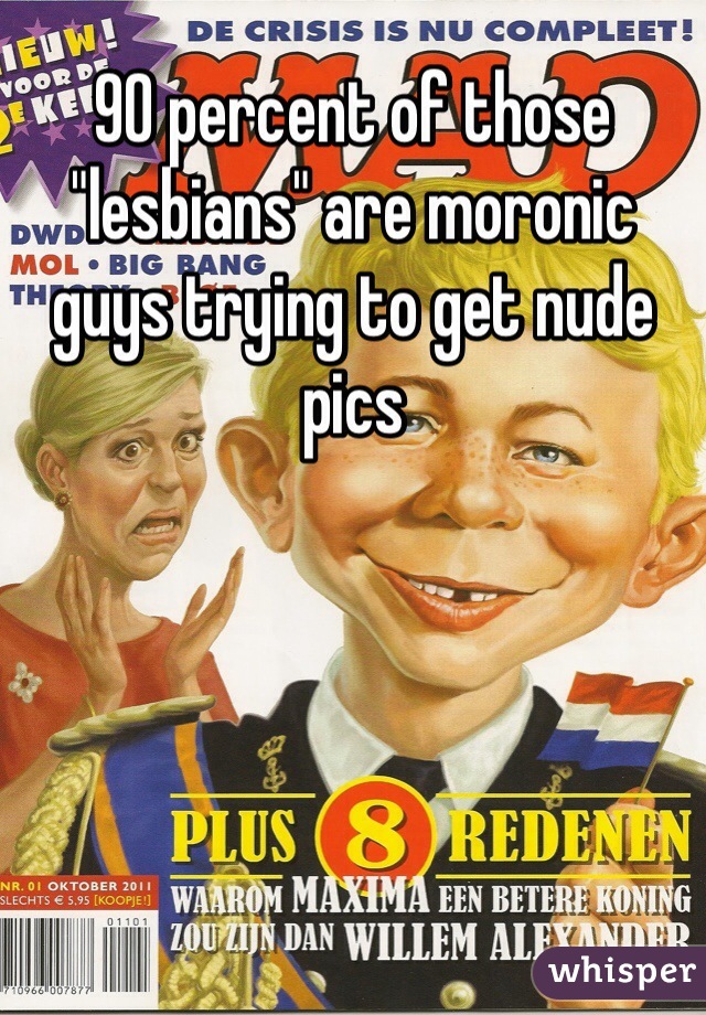 90 percent of those "lesbians" are moronic guys trying to get nude pics