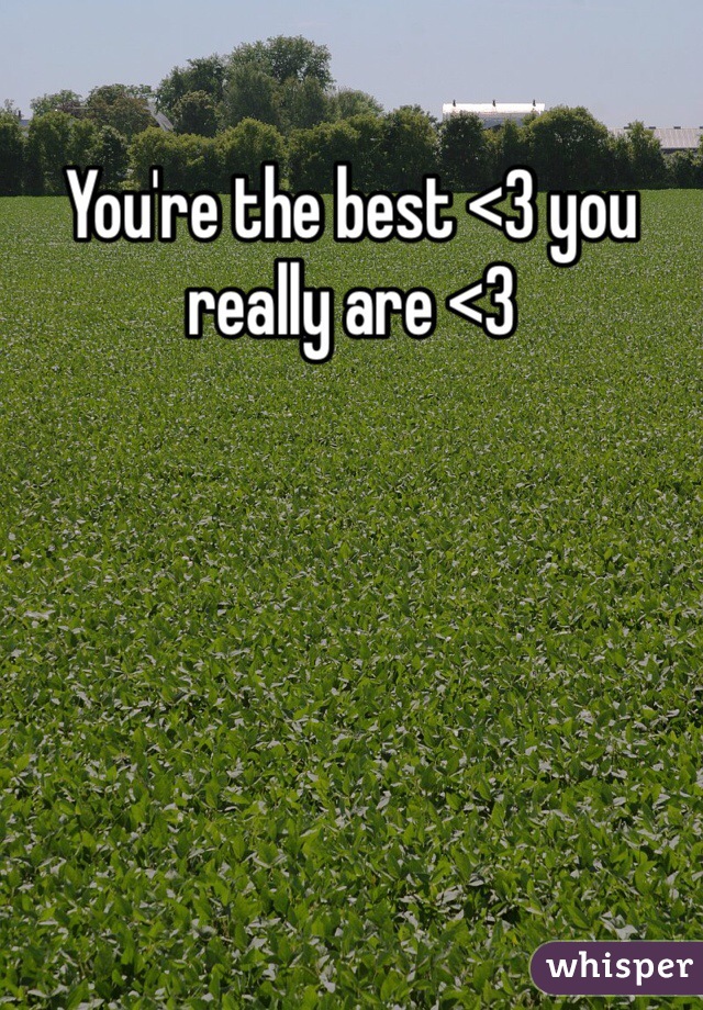 You're the best <3 you really are <3