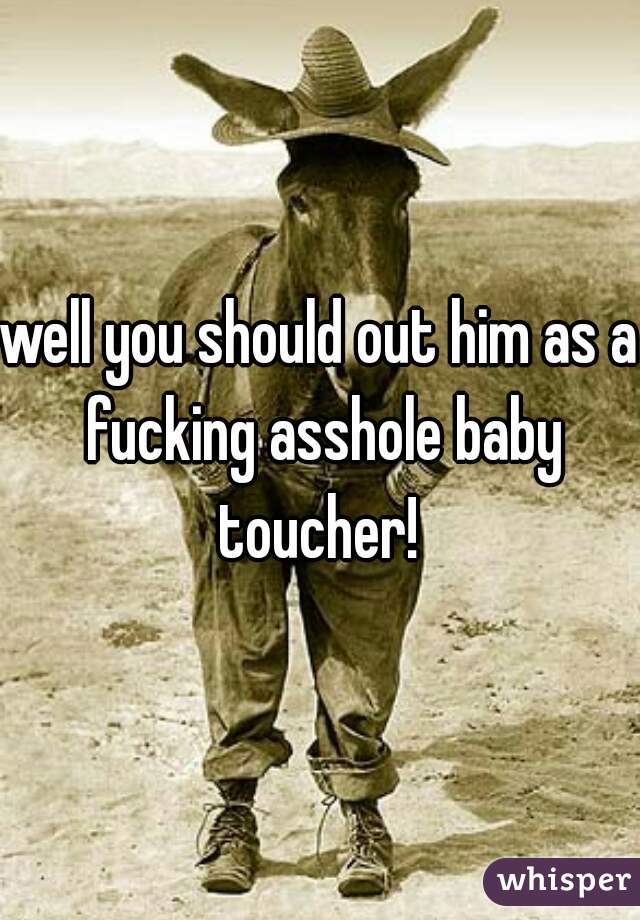 well you should out him as a fucking asshole baby toucher! 