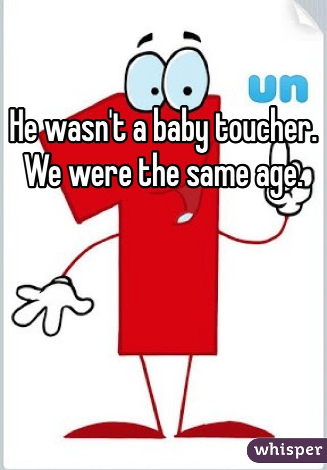 He wasn't a baby toucher. We were the same age. 