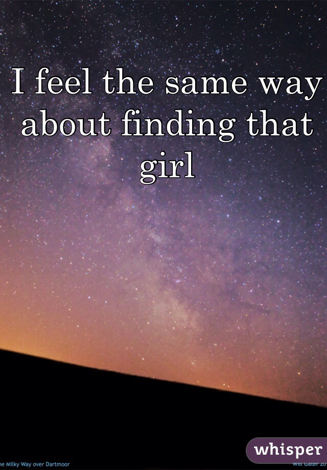 I feel the same way about finding that girl