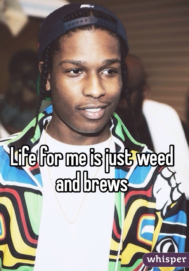 Life for me is just weed and brews 